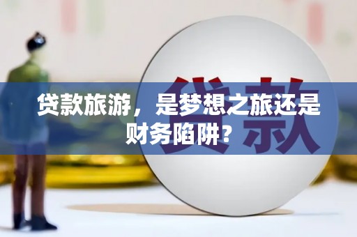 历城贷款旅游，是梦想之旅还是财务陷阱？