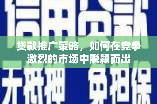 历城贷款推广策略，如何在竞争激烈的市场中脱颖而出