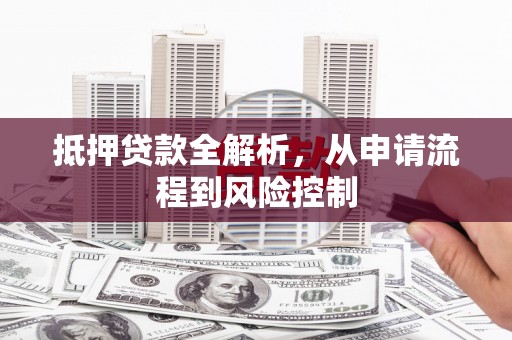 历城抵押贷款全解析，从申请流程到风险控制