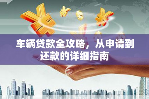 历城车辆贷款全攻略,从申请到还款的详细指南 历城车辆贷款全攻略,从申请到还款的详细指南