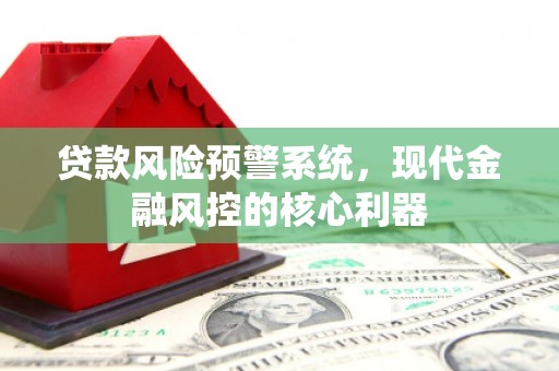 历城贷款风险预警系统,现代金融风控的核心利器 历城贷款风险预警系统,现代金融风控的核心利器