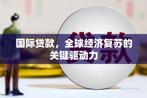 历城国际贷款，全球经济复苏的关键驱动力