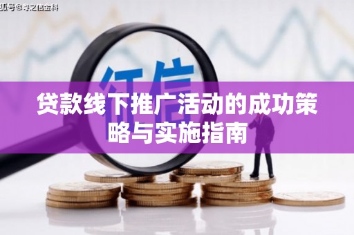 历城贷款线下推广活动的成功策略与实施指南