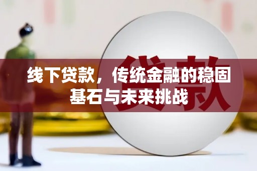 历城线下贷款，传统金融的稳固基石与未来挑战