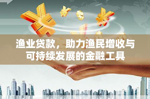 历城渔业贷款，助力渔民增收与可持续发展的金融工具