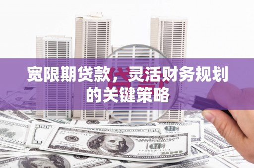 历城宽限期贷款，灵活财务规划的关键策略