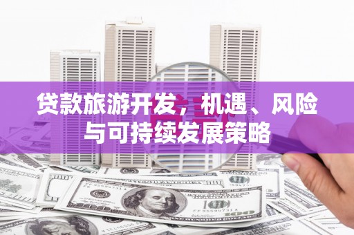 历城贷款旅游开发，机遇、风险与可持续发展策略