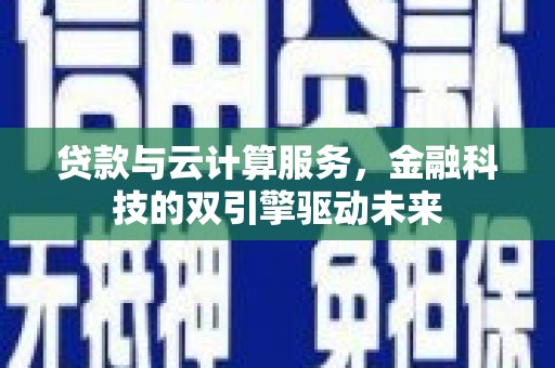 历城贷款与云计算服务，金融科技的双引擎驱动未来