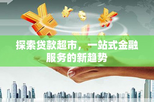 历城探索贷款超市，一站式金融服务的新趋势