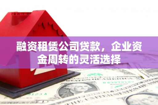 历城融资租赁公司贷款，企业资金周转的灵活选择