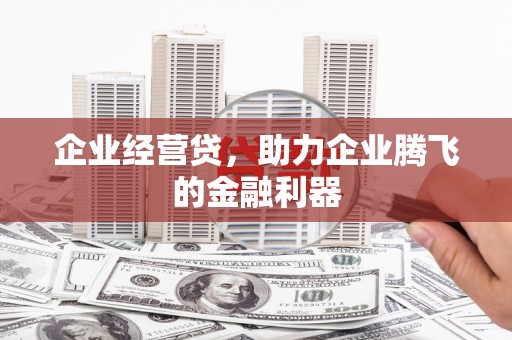 历城企业经营贷，助力企业腾飞的金融利器