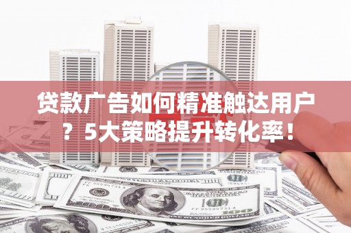 历城贷款广告如何精准触达用户？5大策略提升转化率！