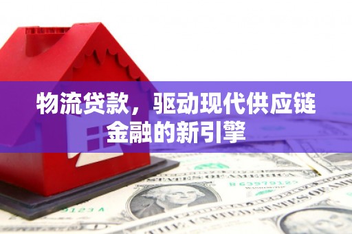 历城物流贷款，驱动现代供应链金融的新引擎