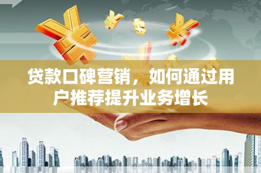 历城贷款口碑营销，如何通过用户推荐提升业务增长