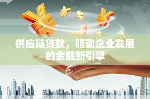 历城供应链贷款，驱动企业发展的金融新引擎