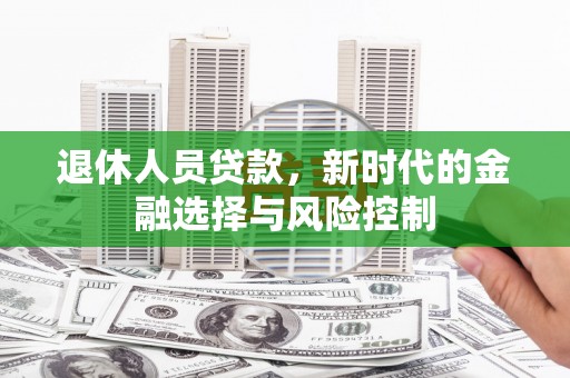 历城退休人员贷款，新时代的金融选择与风险控制
