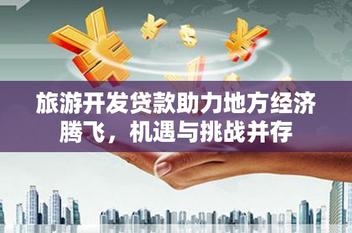 历城旅游开发贷款助力地方经济腾飞，机遇与挑战并存