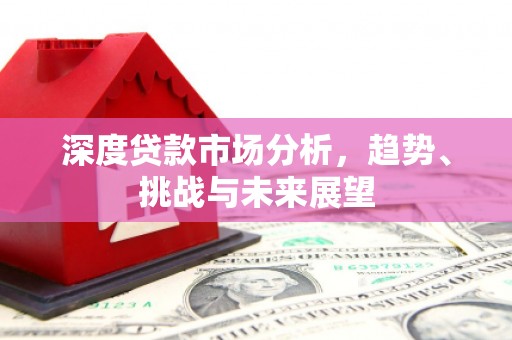 历城深度贷款市场分析，趋势、挑战与未来展望