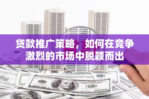 历城贷款推广策略，如何在竞争激烈的市场中脱颖而出