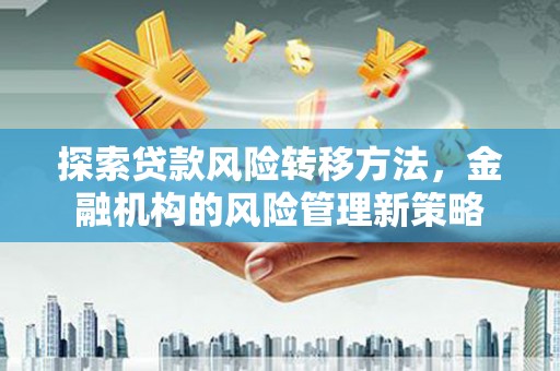 历城探索贷款风险转移方法，金融机构的风险管理新策略