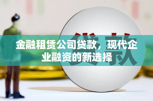 历城金融租赁公司贷款，现代企业融资的新选择