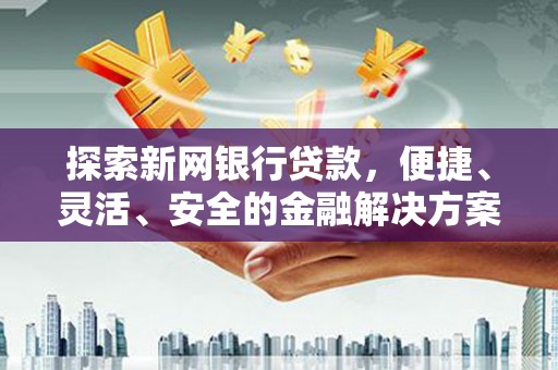 历城探索新网银行贷款，便捷、灵活、安全的金融解决方案