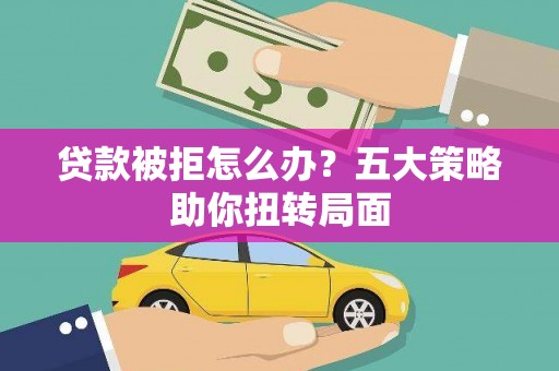 历城贷款被拒怎么办？五大策略助你扭转局面