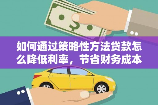 历城如何通过策略性方法贷款怎么降低利率，节省财务成本