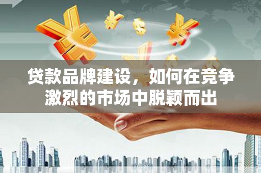 历城贷款品牌建设，如何在竞争激烈的市场中脱颖而出