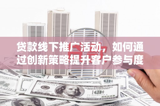 历城贷款线下推广活动，如何通过创新策略提升客户参与度