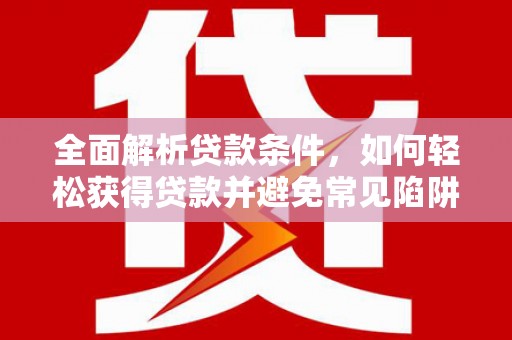 历城全面解析贷款条件，如何轻松获得贷款并避免常见陷阱