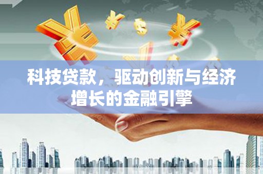 历城科技贷款，驱动创新与经济增长的金融引擎
