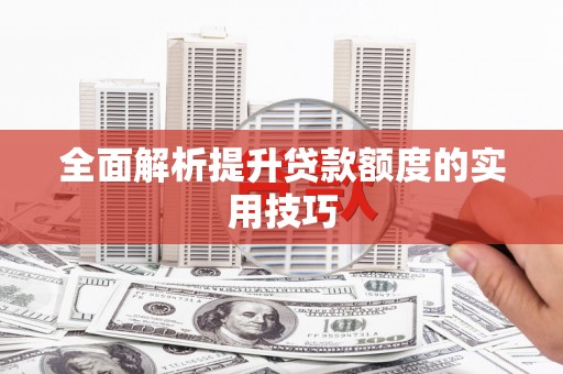 历城全面解析提升贷款额度的实用技巧