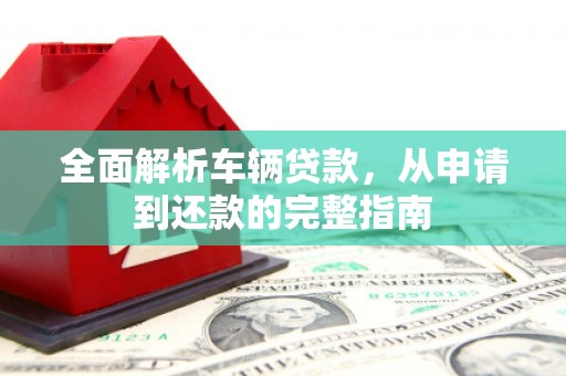 历城全面解析车辆贷款，从申请到还款的完整指南