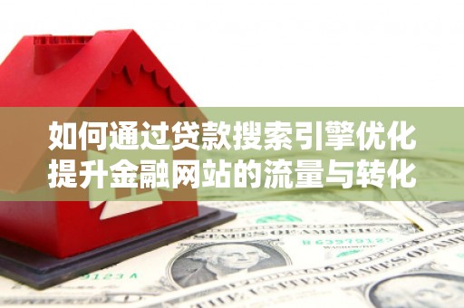 历城如何通过贷款搜索引擎优化提升金融网站的流量与转化率