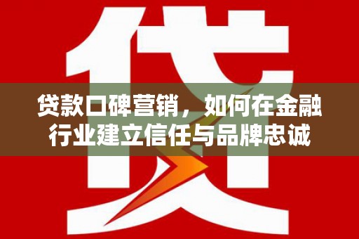 历城贷款口碑营销，如何在金融行业建立信任与品牌忠诚