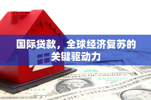 历城国际贷款，全球经济复苏的关键驱动力