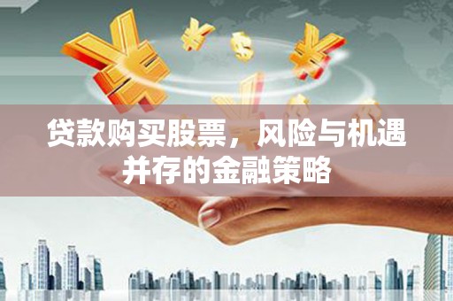 历城贷款购买股票，风险与机遇并存的金融策略
