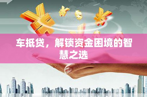 历城车抵贷，解锁资金困境的智慧之选