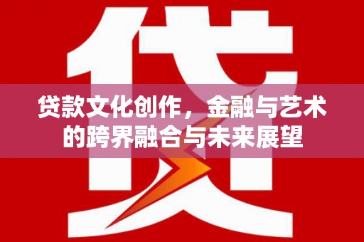 历城贷款文化创作，金融与艺术的跨界融合与未来展望