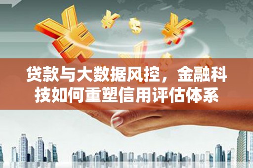 历城贷款与大数据风控，金融科技如何重塑信用评估体系