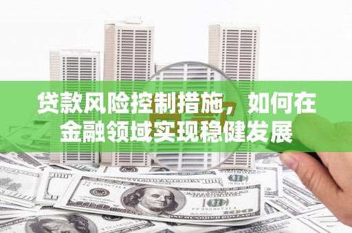 历城贷款风险控制措施，如何在金融领域实现稳健发展