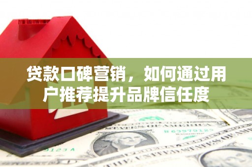 历城贷款口碑营销，如何通过用户推荐提升品牌信任度