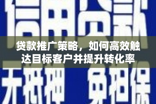历城贷款推广策略，如何高效触达目标客户并提升转化率