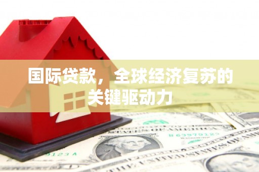 历城国际贷款，全球经济复苏的关键驱动力
