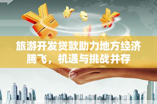历城旅游开发贷款助力地方经济腾飞，机遇与挑战并存