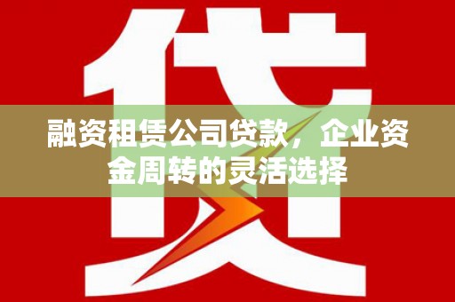 历城融资租赁公司贷款，企业资金周转的灵活选择