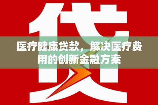 历城医疗健康贷款，解决医疗费用的创新金融方案
