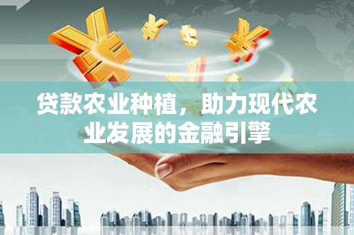 历城贷款农业种植，助力现代农业发展的金融引擎