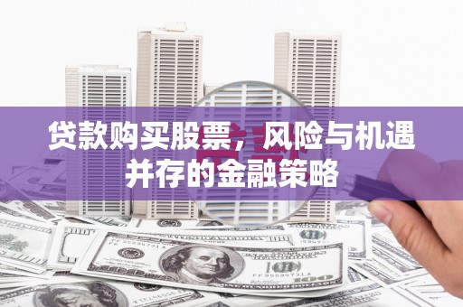 历城贷款购买股票，风险与机遇并存的金融策略